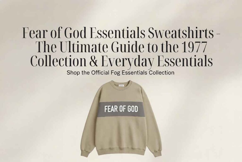 Fear of God Essentials Sweatshirts – The Ultimate Guide to the 1977 Collection & Everyday Essentials